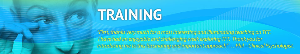 “First, thanks very much for a most interesting and illuminating teaching on TFT. 
 I have had an enjoyable and challenging week exploring TFT.  Thank you for 
introducing me to this fascinating and important approach” … Phil – Clinical Psychologist.